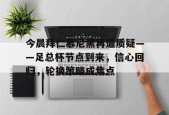 乐鱼体育-包含今晨拜仁慕尼黑再遭质疑——足总杯节点到来，信心回归，轮换策略成焦点的词条