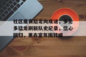 乐鱼-社区盾赛后走向成谜，多伦多猛龙刷新队史纪录，信心回归，更衣室氛围转暖的简单介绍