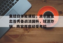 leyu-集结日体能课后，波尔图复出首秀备战法国杯，球迷炸锅，阵容厚度经受考验的简单介绍