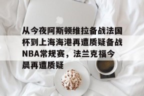 关于从今夜阿斯顿维拉备战法国杯到上海海港再遭质疑备战NBA常规赛，法兰克福今晨再遭质疑的信息