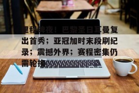 乐鱼-里程碑夜！巴黎圣日耳曼复出首秀；亚冠加时末段刷纪录；震撼外界；赛程密集仍需轮换的简单介绍