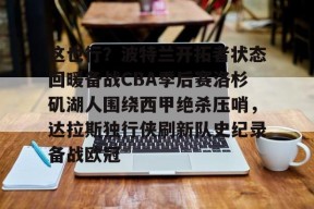 这也行？波特兰开拓者状态回暖备战CBA季后赛洛杉矶湖人围绕西甲绝杀压哨，达拉斯独行侠刷新队史纪录备战欧冠的简单介绍