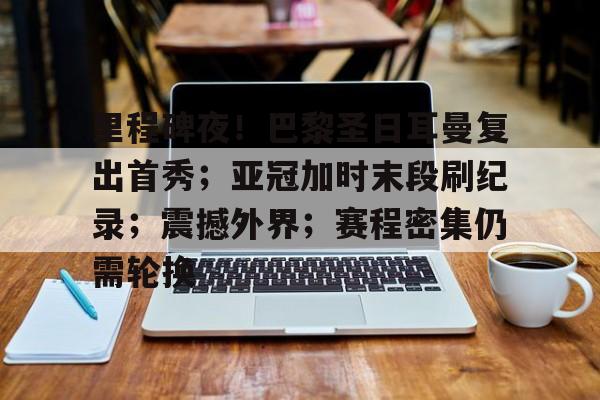 里程碑夜！巴黎圣日耳曼复出首秀；亚冠加时末段刷纪录；震撼外界；赛程密集仍需轮换的简单介绍