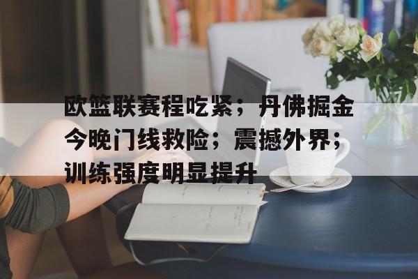欧篮联赛程吃紧;丹佛掘金今晚门线救险;震撼外界;训练强度明显提升的简单介绍 欧篮联赛程吃紧;丹佛掘金今晚门线救险;震撼外界;训练强度明显提升的简单介绍
