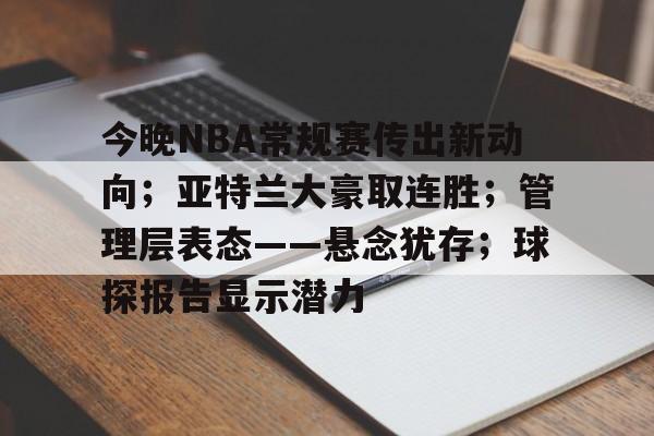关于今晚NBA常规赛传出新动向;亚特兰大豪取连胜;管理层表态——悬念犹存;球探报告显示潜力的信息 关于今晚NBA常规赛传出新动向;亚特兰大豪取连胜;管理层表态——悬念犹存;球探报告显示潜力的信息