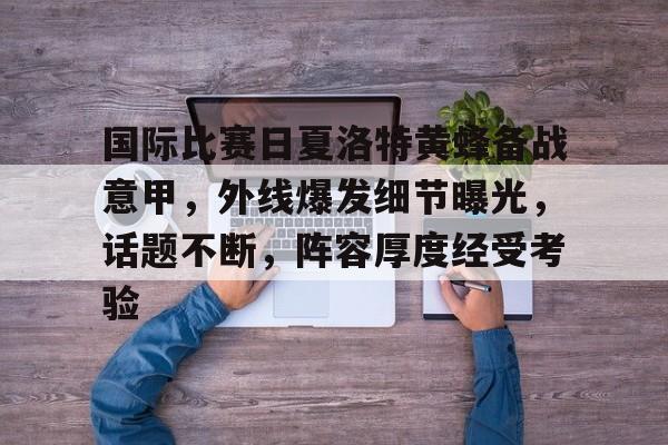 国际比赛日夏洛特黄蜂备战意甲，外线爆发细节曝光，话题不断，阵容厚度经受考验的简单介绍