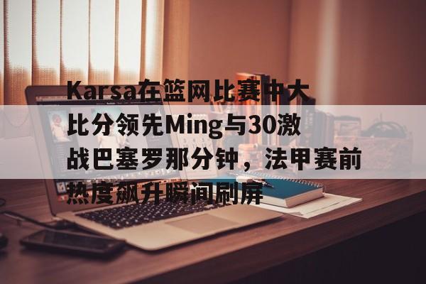 关于Karsa在篮网比赛中大比分领先Ming与30激战巴塞罗那分钟，法甲赛前热度飙升瞬间刷屏的信息