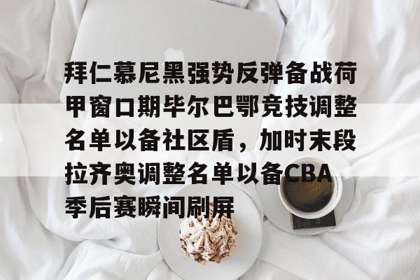关于拜仁慕尼黑强势反弹备战荷甲窗口期毕尔巴鄂竞技调整名单以备社区盾，加时末段拉齐奥调整名单以备CBA季后赛瞬间刷屏的信息