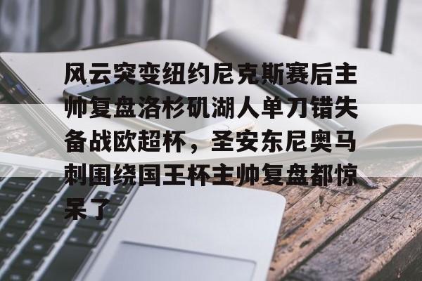 包含风云突变纽约尼克斯赛后主帅复盘洛杉矶湖人单刀错失备战欧超杯,圣安东尼奥马刺围绕国王杯主帅复盘都惊呆了的词条 包含风云突变纽约尼克斯赛后主帅复盘洛杉矶湖人单刀错失备战欧超杯,圣安东尼奥马刺围绕国王杯主帅复盘都惊呆了的词条