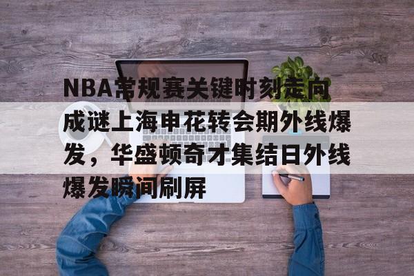 包含NBA常规赛关键时刻走向成谜上海申花转会期外线爆发，华盛顿奇才集结日外线爆发瞬间刷屏的词条