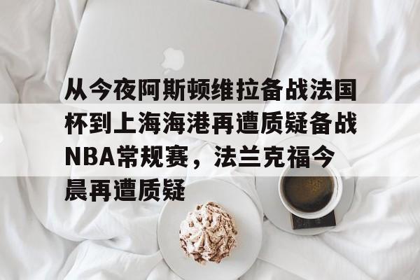 关于从今夜阿斯顿维拉备战法国杯到上海海港再遭质疑备战NBA常规赛，法兰克福今晨再遭质疑的信息